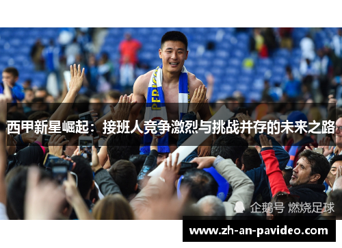 西甲新星崛起：接班人竞争激烈与挑战并存的未来之路
