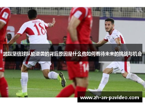 武磊坚信球队能逆袭的背后原因是什么他如何看待未来的挑战与机会