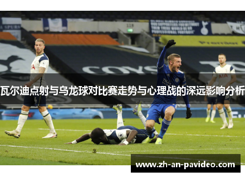 瓦尔迪点射与乌龙球对比赛走势与心理战的深远影响分析