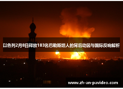 以色列2月8日释放183名巴勒斯坦人的背后动因与国际反响解析