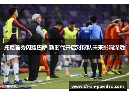 托尼首秀闪耀巴萨 新时代开启对球队未来影响深远