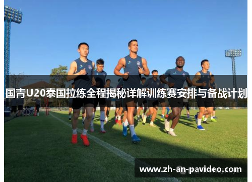 国青U20泰国拉练全程揭秘详解训练赛安排与备战计划