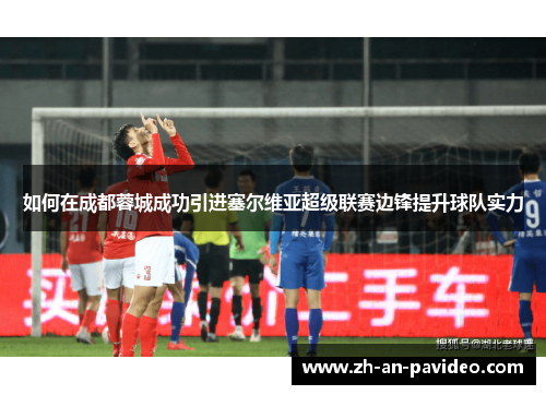 如何在成都蓉城成功引进塞尔维亚超级联赛边锋提升球队实力