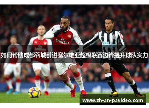 如何帮助成都蓉城引进塞尔维亚超级联赛边锋提升球队实力