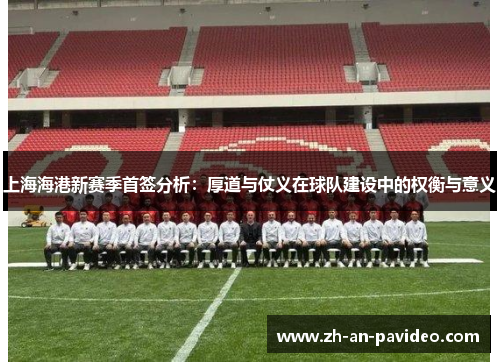 上海海港新赛季首签分析：厚道与仗义在球队建设中的权衡与意义