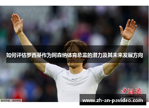 如何评估罗西基作为阿森纳体育总监的潜力及其未来发展方向