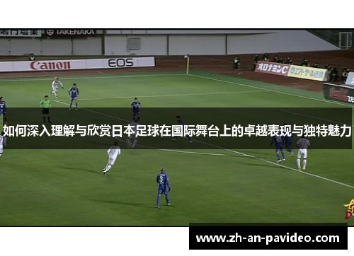 如何深入理解与欣赏日本足球在国际舞台上的卓越表现与独特魅力