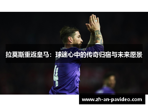 拉莫斯重返皇马：球迷心中的传奇归宿与未来愿景