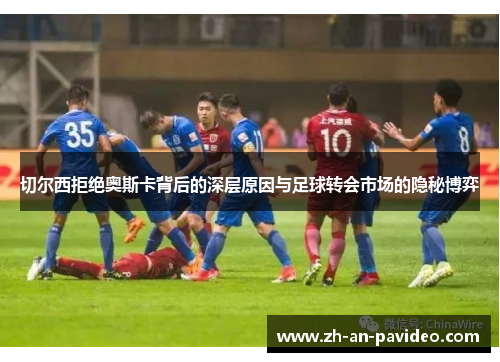 切尔西拒绝奥斯卡背后的深层原因与足球转会市场的隐秘博弈