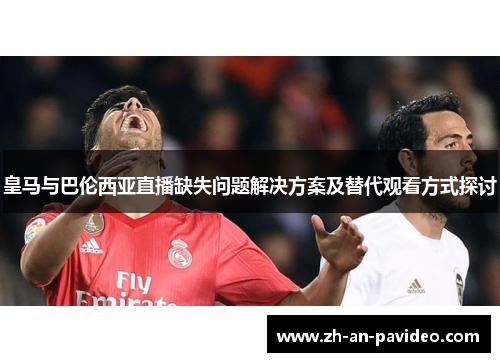 皇马与巴伦西亚直播缺失问题解决方案及替代观看方式探讨 皇马与巴伦西亚直播缺失问题解决方案及替代观看方式探讨