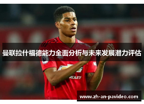 曼联拉什福德能力全面分析与未来发展潜力评估