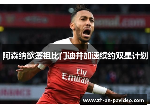阿森纳欲签祖比门迪并加速续约双星计划