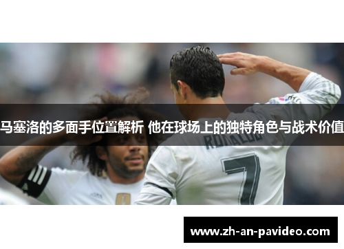 马塞洛的多面手位置解析 他在球场上的独特角色与战术价值 马塞洛的多面手位置解析 他在球场上的独特角色与战术价值