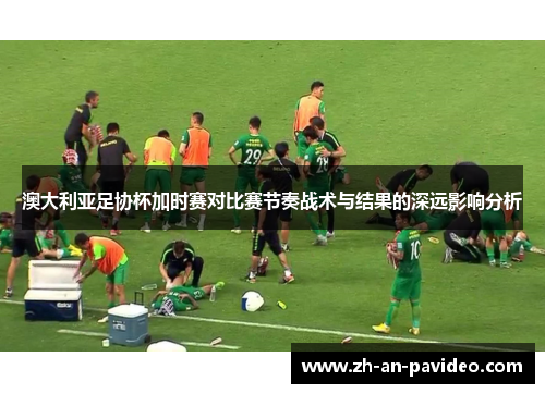 澳大利亚足协杯加时赛对比赛节奏战术与结果的深远影响分析
