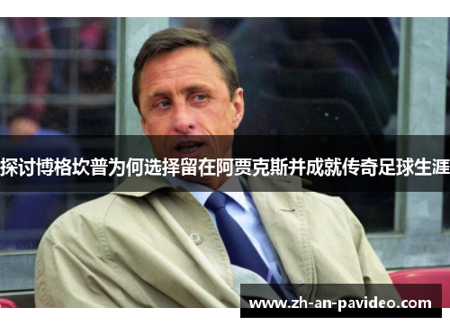 探讨博格坎普为何选择留在阿贾克斯并成就传奇足球生涯 探讨博格坎普为何选择留在阿贾克斯并成就传奇足球生涯