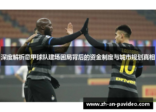 深度解析意甲球队建场困局背后的资金制度与城市规划真相 深度解析意甲球队建场困局背后的资金制度与城市规划真相