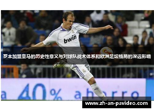 罗本加盟皇马的历史性意义与对球队战术体系和欧洲足坛格局的深远影响 罗本加盟皇马的历史性意义与对球队战术体系和欧洲足坛格局的深远影响