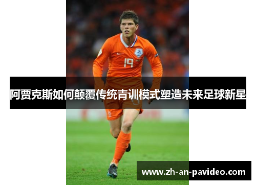 阿贾克斯如何颠覆传统青训模式塑造未来足球新星 阿贾克斯如何颠覆传统青训模式塑造未来足球新星