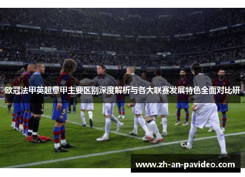 欧冠法甲英超意甲主要区别深度解析与各大联赛发展特色全面对比研