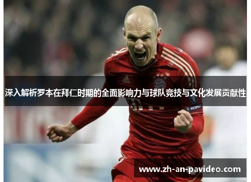 深入解析罗本在拜仁时期的全面影响力与球队竞技与文化发展贡献性 深入解析罗本在拜仁时期的全面影响力与球队竞技与文化发展贡献性