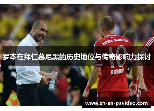 罗本在拜仁慕尼黑的历史地位与传奇影响力探讨