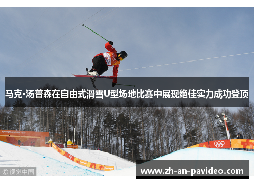 马克·汤普森在自由式滑雪U型场地比赛中展现绝佳实力成功登顶