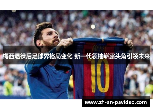 梅西退役后足球界格局变化 新一代领袖崭露头角引领未来 梅西退役后足球界格局变化 新一代领袖崭露头角引领未来