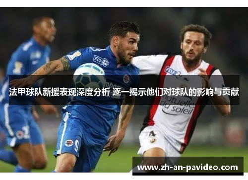法甲球队新援表现深度分析 逐一揭示他们对球队的影响与贡献
