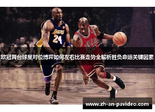 欧冠舞台球星对位博弈如何左右比赛走势全解析胜负命运关键因素