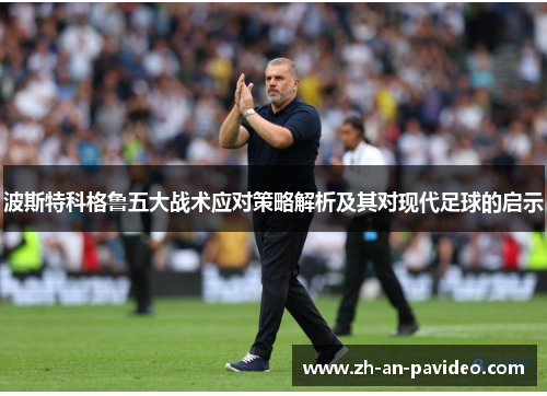 波斯特科格鲁五大战术应对策略解析及其对现代足球的启示 波斯特科格鲁五大战术应对策略解析及其对现代足球的启示