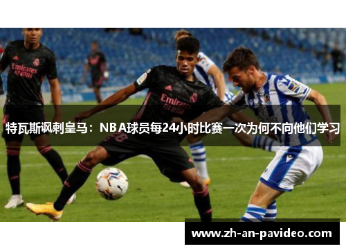 特瓦斯讽刺皇马:NBA球员每24小时比赛一次为何不向他们学习 特瓦斯讽刺皇马:NBA球员每24小时比赛一次为何不向他们学习