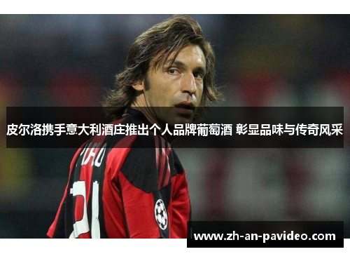 皮尔洛携手意大利酒庄推出个人品牌葡萄酒 彰显品味与传奇风采 皮尔洛携手意大利酒庄推出个人品牌葡萄酒 彰显品味与传奇风采