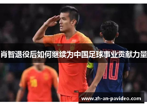 肖智退役后如何继续为中国足球事业贡献力量 肖智退役后如何继续为中国足球事业贡献力量