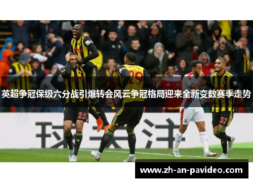 英超争冠保级六分战引爆转会风云争冠格局迎来全新变数赛季走势 英超争冠保级六分战引爆转会风云争冠格局迎来全新变数赛季走势