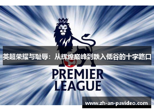 英超荣耀与耻辱:从辉煌巅峰到跌入低谷的十字路口 英超荣耀与耻辱:从辉煌巅峰到跌入低谷的十字路口