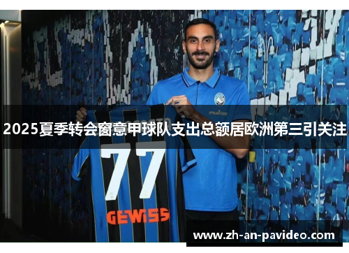 2025夏季转会窗意甲球队支出总额居欧洲第三引关注 2025夏季转会窗意甲球队支出总额居欧洲第三引关注