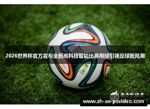 2026世界杯官方发布全新高科技智能比赛用球引领足球新风潮 2026世界杯官方发布全新高科技智能比赛用球引领足球新风潮
