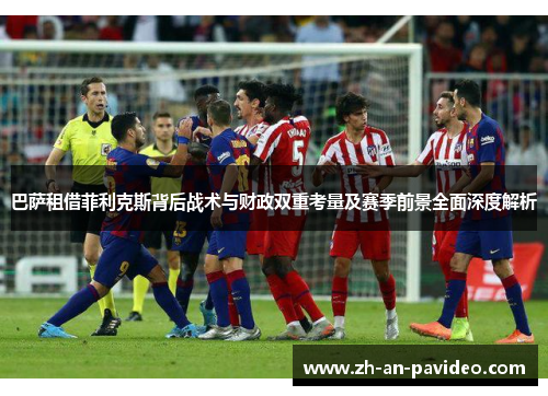 巴萨租借菲利克斯背后战术与财政双重考量及赛季前景全面深度解析