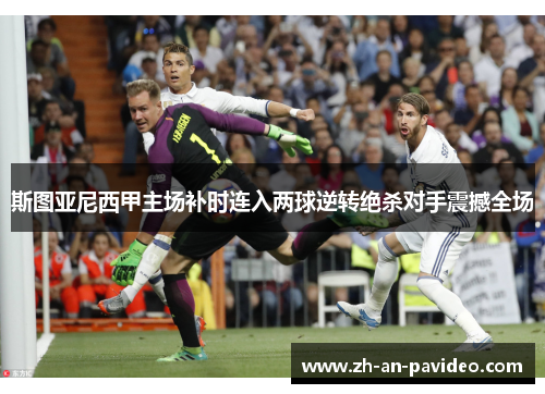 斯图亚尼西甲主场补时连入两球逆转绝杀对手震撼全场 斯图亚尼西甲主场补时连入两球逆转绝杀对手震撼全场