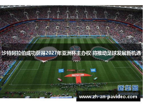 沙特阿拉伯成功获得2027年亚洲杯主办权 将推动足球发展新机遇 沙特阿拉伯成功获得2027年亚洲杯主办权 将推动足球发展新机遇