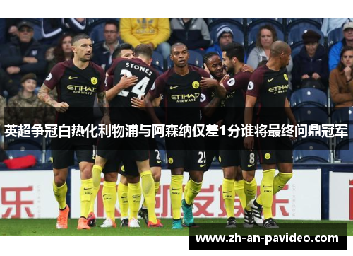 英超争冠白热化利物浦与阿森纳仅差1分谁将最终问鼎冠军 英超争冠白热化利物浦与阿森纳仅差1分谁将最终问鼎冠军