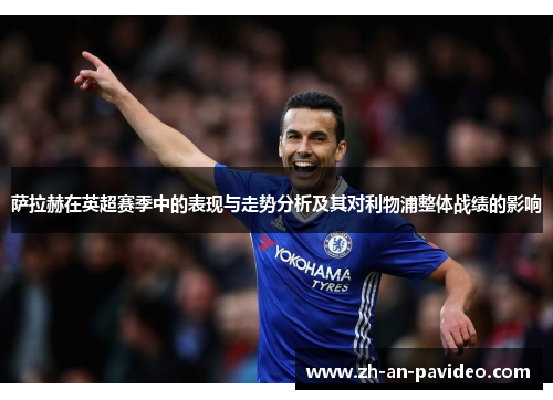 萨拉赫在英超赛季中的表现与走势分析及其对利物浦整体战绩的影响