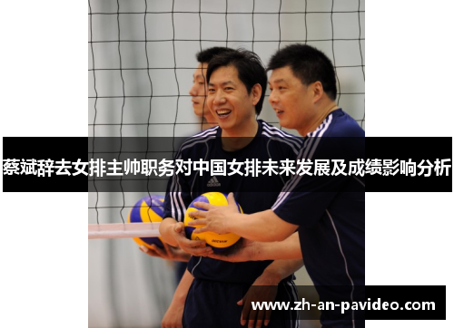 蔡斌辞去女排主帅职务对中国女排未来发展及成绩影响分析