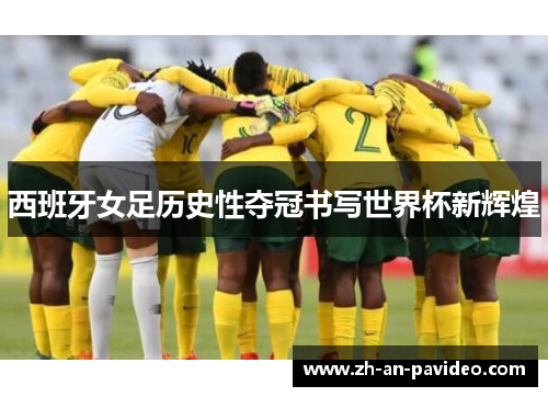 西班牙女足历史性夺冠书写世界杯新辉煌 西班牙女足历史性夺冠书写世界杯新辉煌