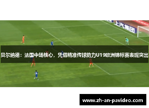 贝尔纳德:法国中场核心,凭借精准传球助力U19欧洲锦标赛表现突出 贝尔纳德:法国中场核心,凭借精准传球助力U19欧洲锦标赛表现突出