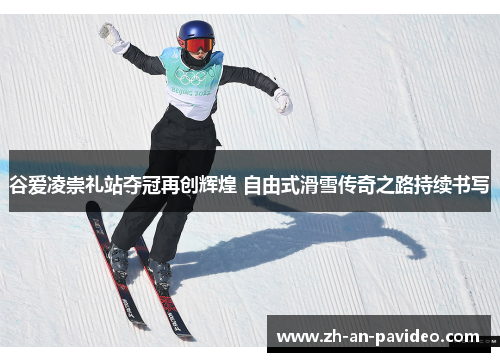 谷爱凌崇礼站夺冠再创辉煌 自由式滑雪传奇之路持续书写 谷爱凌崇礼站夺冠再创辉煌 自由式滑雪传奇之路持续书写
