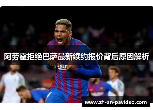 阿劳霍拒绝巴萨最新续约报价背后原因解析
