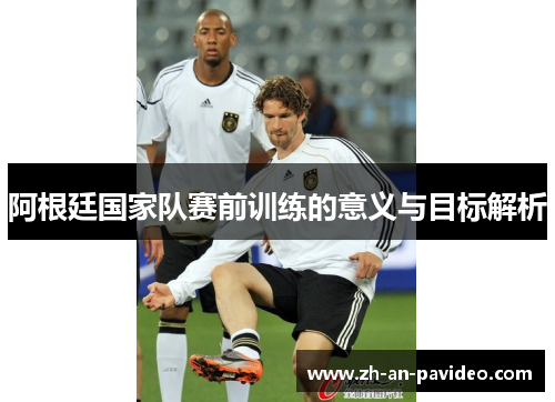阿根廷国家队赛前训练的意义与目标解析