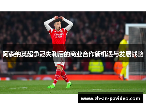 阿森纳英超争冠失利后的商业合作新机遇与发展战略