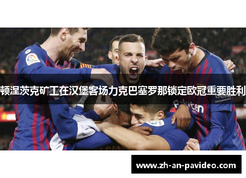 顿涅茨克矿工在汉堡客场力克巴塞罗那锁定欧冠重要胜利
